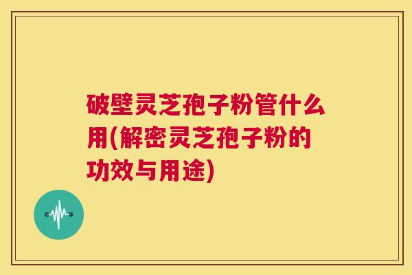 破壁灵芝孢子粉管什么用(解密灵芝孢子粉的功效与用途)  第1张