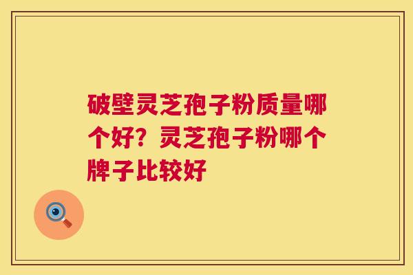 破壁灵芝孢子粉质量哪个好？灵芝孢子粉哪个牌子比较好  第1张