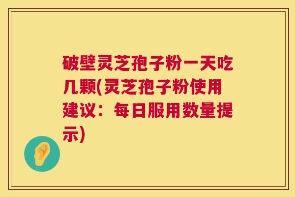 破壁灵芝孢子粉一天吃几颗(灵芝孢子粉使用建议：每日服用数量提示)  第1张