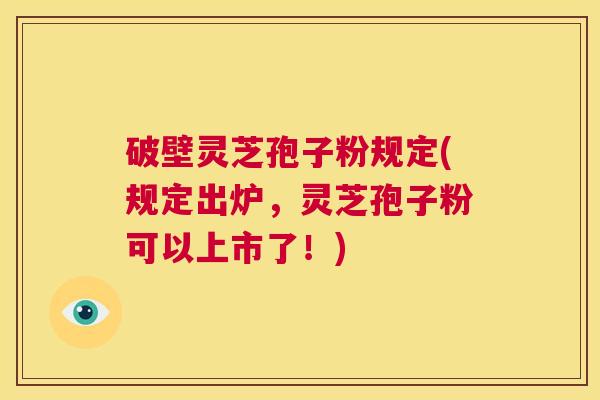 破壁灵芝孢子粉规定(规定出炉，灵芝孢子粉可以上市了！)  第1张