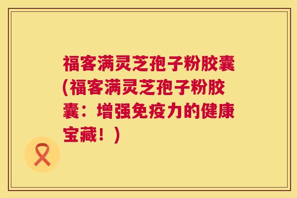 福客满灵芝孢子粉胶囊(福客满灵芝孢子粉胶囊：增强免疫力的健康宝藏！)  第1张