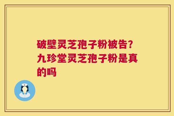破壁灵芝孢子粉被告？九珍堂灵芝孢子粉是真的吗  第1张