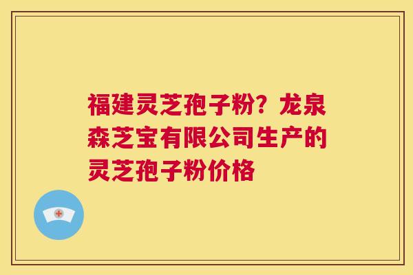 福建灵芝孢子粉？龙泉森芝宝有限公司生产的灵芝孢子粉价格  第1张