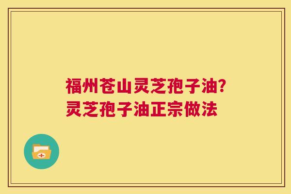 福州苍山灵芝孢子油？灵芝孢子油正宗做法  第1张