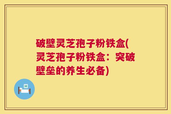 破壁灵芝孢子粉铁盒(灵芝孢子粉铁盒：突破壁垒的养生必备)  第1张