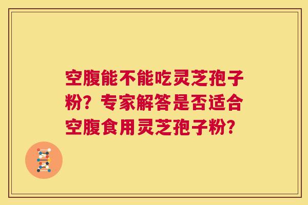 空腹能不能吃灵芝孢子粉？专家解答是否适合空腹食用灵芝孢子粉？  第1张