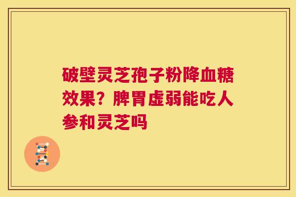 破壁灵芝孢子粉降血糖效果？脾胃虚弱能吃人参和灵芝吗  第1张