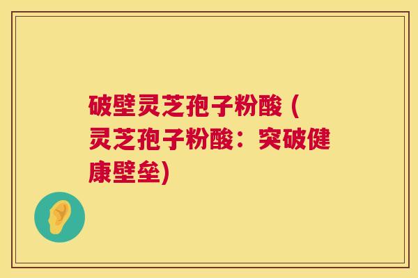 破壁灵芝孢子粉酸 (灵芝孢子粉酸：突破健康壁垒)  第1张