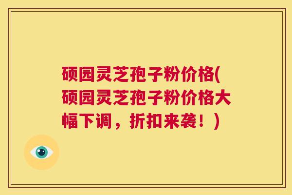 硕园灵芝孢子粉价格(硕园灵芝孢子粉价格大幅下调，折扣来袭！)  第1张