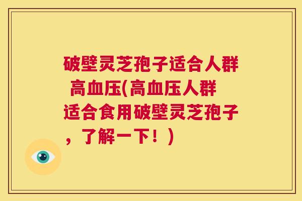 破壁灵芝孢子适合人群 高血压(高血压人群适合食用破壁灵芝孢子，了解一下！)  第1张