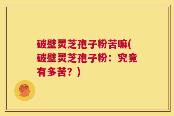 破壁灵芝孢子粉苦嘛(破壁灵芝孢子粉：究竟有多苦？)  第1张