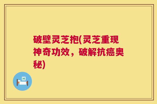 破壁灵芝抱(灵芝重现神奇功效，破解抗癌奥秘)  第1张
