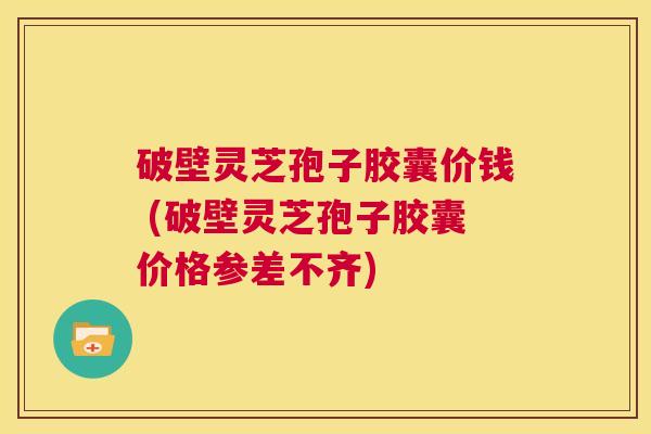 破壁灵芝孢子胶囊价钱 (破壁灵芝孢子胶囊价格参差不齐)  第1张