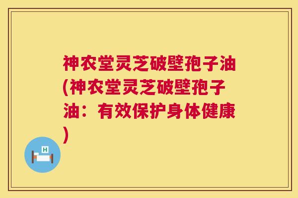 神农堂灵芝破壁孢子油(神农堂灵芝破壁孢子油：有效保护身体健康)  第1张
