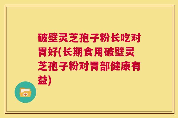 破壁灵芝孢子粉长吃对胃好(长期食用破壁灵芝孢子粉对胃部健康有益)  第1张
