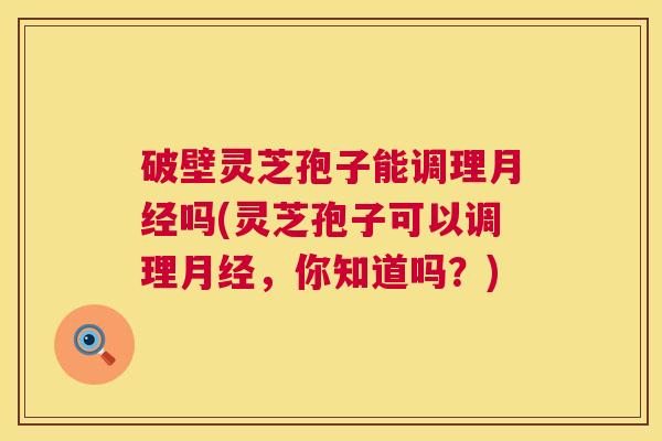 破壁灵芝孢子能调理月经吗(灵芝孢子可以调理月经，你知道吗？)  第1张