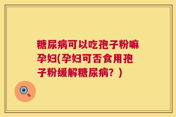 糖尿病可以吃孢子粉嘛孕妇(孕妇可否食用孢子粉缓解糖尿病？)  第1张