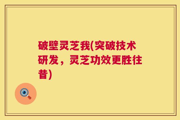 破壁灵芝我(突破技术研发，灵芝功效更胜往昔)  第1张