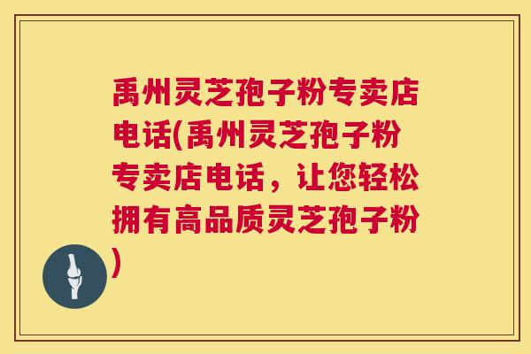 禹州灵芝孢子粉专卖店电话(禹州灵芝孢子粉专卖店电话，让您轻松拥有高品质灵芝孢子粉)  第1张