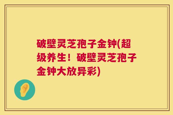 破壁灵芝孢子金钟(超级养生！破壁灵芝孢子金钟大放异彩)  第1张