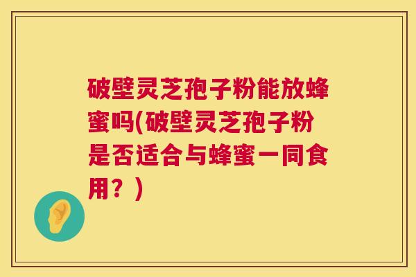 破壁灵芝孢子粉能放蜂蜜吗(破壁灵芝孢子粉是否适合与蜂蜜一同食用？)  第1张