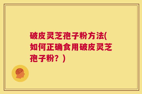 破皮灵芝孢子粉方法(如何正确食用破皮灵芝孢子粉？)  第1张