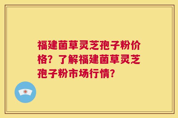 福建菌草灵芝孢子粉价格？了解福建菌草灵芝孢子粉市场行情？  第1张