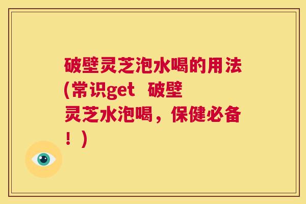 破壁灵芝泡水喝的用法(常识get  破壁灵芝水泡喝，保健必备！) 第1张