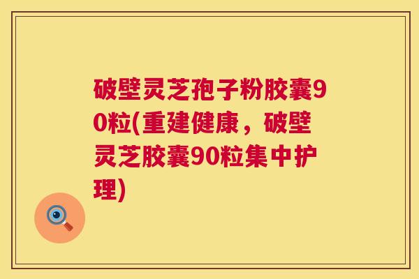 破壁灵芝孢子粉胶囊90粒(重建健康，破壁灵芝胶囊90粒集中护理)  第1张