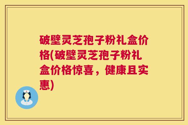破壁灵芝孢子粉礼盒价格(破壁灵芝孢子粉礼盒价格惊喜，健康且实惠)  第1张