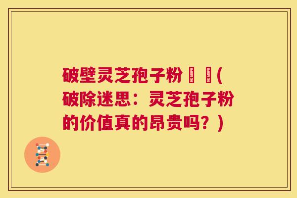 破壁灵芝孢子粉貴嗎(破除迷思：灵芝孢子粉的价值真的昂贵吗？)  第1张