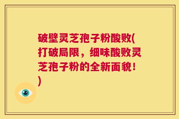 破壁灵芝孢子粉酸败(打破局限，细味酸败灵芝孢子粉的全新面貌！)  第1张
