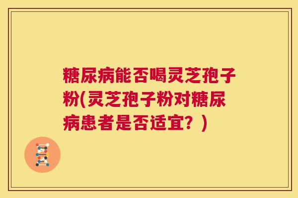 糖尿病能否喝灵芝孢子粉(灵芝孢子粉对糖尿病患者是否适宜？)  第1张