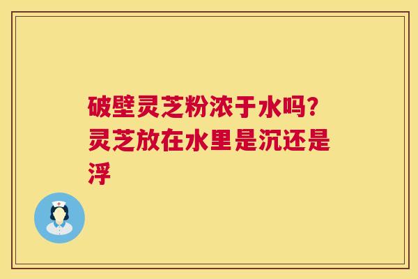 破壁灵芝粉浓于水吗？灵芝放在水里是沉还是浮  第1张