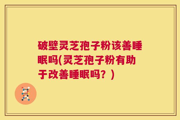 破壁灵芝孢子粉该善睡眠吗(灵芝孢子粉有助于改善睡眠吗？)  第1张