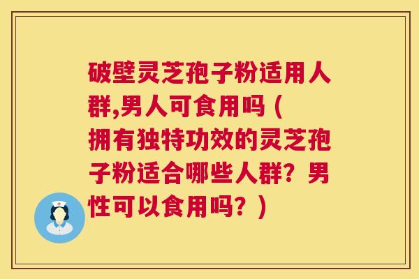破壁灵芝孢子粉适用人群,男人可食用吗 (拥有独特功效的灵芝孢子粉适合哪些人群？男性可以食用吗？)  第1张