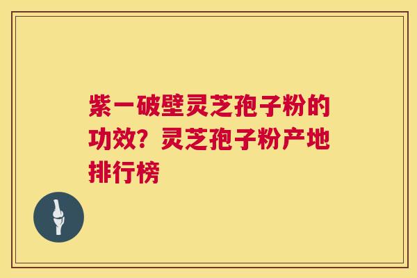 紫一破壁灵芝孢子粉的功效？灵芝孢子粉产地排行榜  第1张