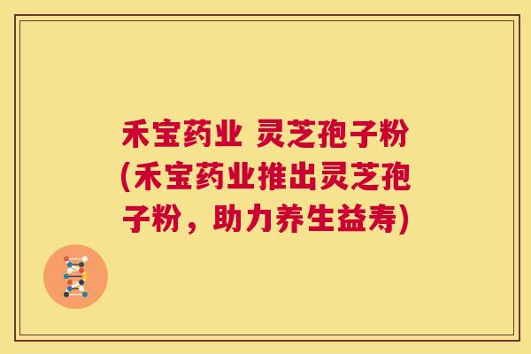 禾宝药业 灵芝孢子粉(禾宝药业推出灵芝孢子粉，助力养生益寿)  第1张