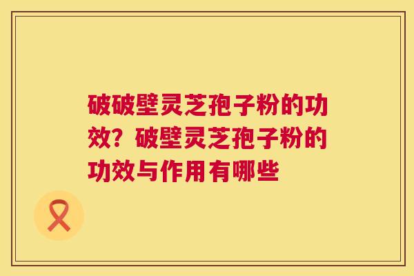 破破壁灵芝孢子粉的功效？破壁灵芝孢子粉的功效与作用有哪些  第1张