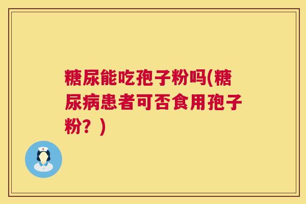 糖尿能吃孢子粉吗(糖尿病患者可否食用孢子粉？)  第1张