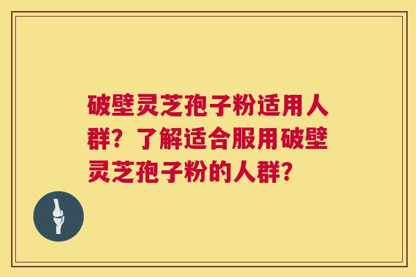 破壁灵芝孢子粉适用人群？了解适合服用破壁灵芝孢子粉的人群？  第1张