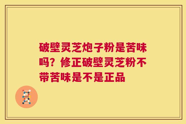 破壁灵芝炮子粉是苦味吗？修正破壁灵芝粉不带苦味是不是正品  第1张