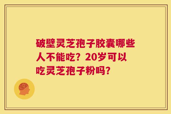 破壁灵芝孢子胶囊哪些人不能吃？20岁可以吃灵芝孢子粉吗？  第1张