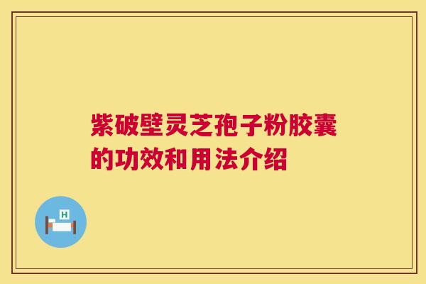紫破壁灵芝孢子粉胶囊的功效和用法介绍  第1张