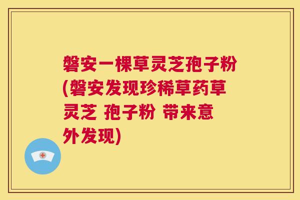 磐安一棵草灵芝孢子粉(磐安发现珍稀草药草灵芝 孢子粉 带来意外发现)  第1张