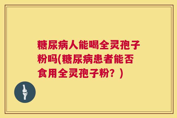 糖尿病人能喝全灵孢子粉吗(糖尿病患者能否食用全灵孢子粉？)  第1张