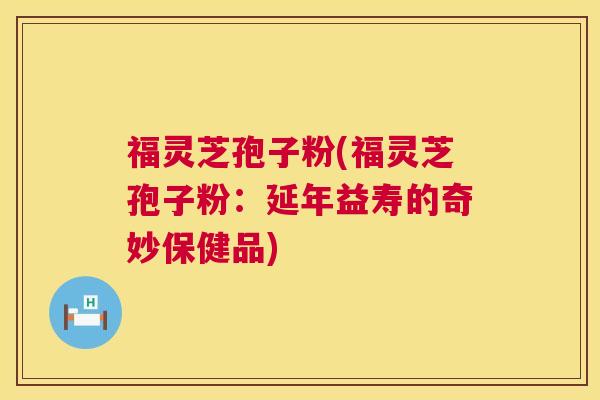 福灵芝孢子粉(福灵芝孢子粉：延年益寿的奇妙保健品)  第1张