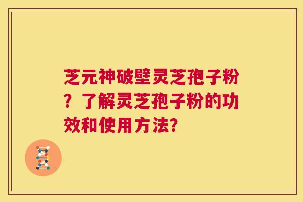 芝元神破壁灵芝孢子粉？了解灵芝孢子粉的功效和使用方法？  第1张