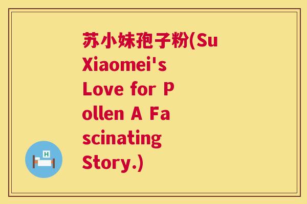 苏小妹孢子粉(Su Xiaomei's Love for Pollen A Fascinating Story.)  第1张