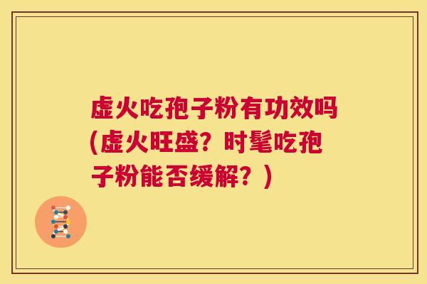 虚火吃孢子粉有功效吗(虚火旺盛？时髦吃孢子粉能否缓解？)  第1张